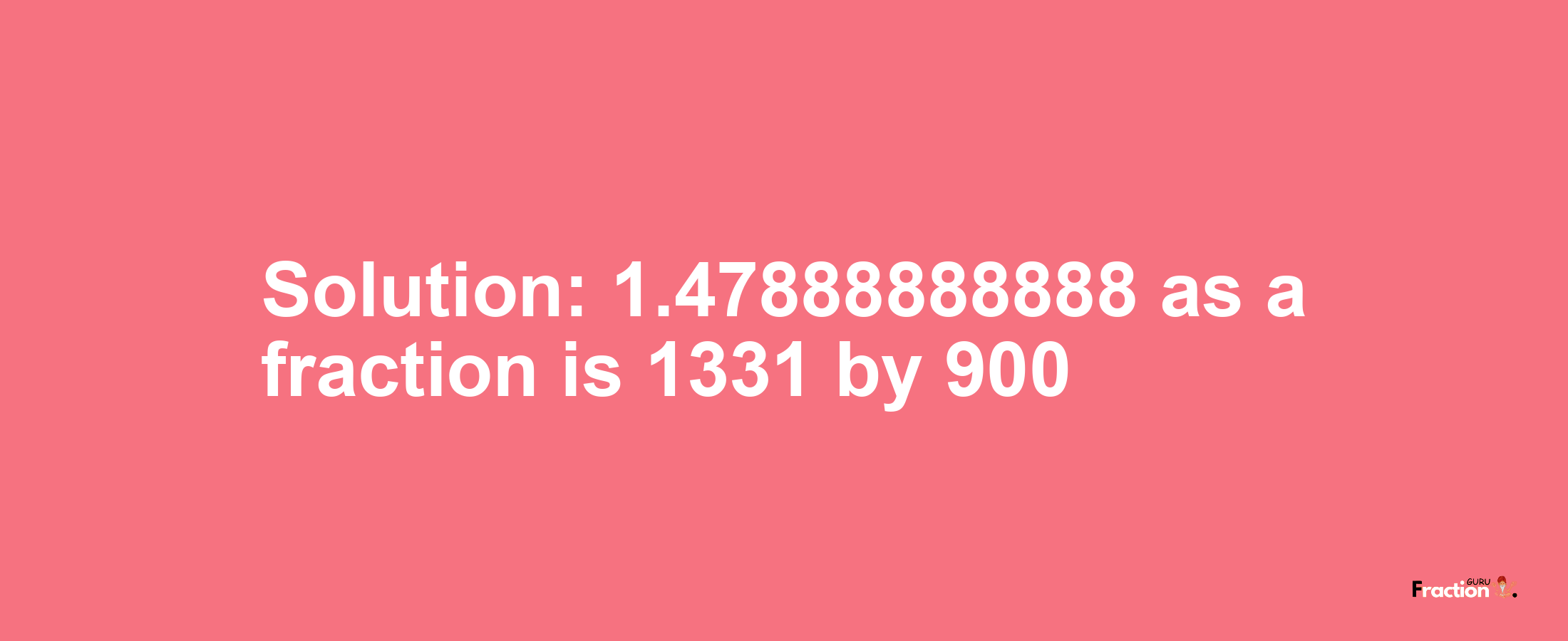 Solution:1.47888888888 as a fraction is 1331/900